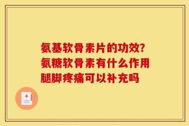 氨基软骨素片的功效？氨糖软骨素有什么作用腿脚疼痛可以补充吗