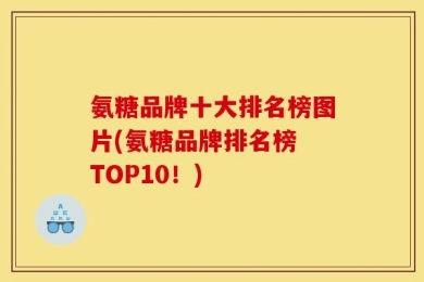 氨糖品牌十大排名榜图片(氨糖品牌排名榜 TOP10！)