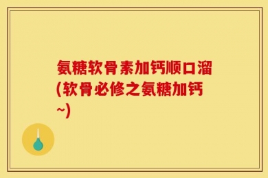 氨糖软骨素加钙顺口溜(软骨必修之氨糖加钙~)