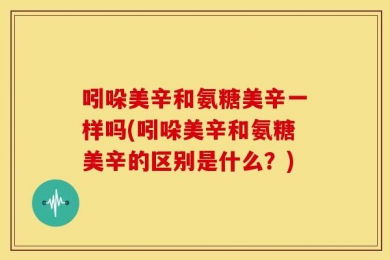吲哚美辛和氨糖美辛一样吗(吲哚美辛和氨糖美辛的区别是什么？)