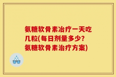 氨糖软骨素冶疗一天吃几粒(每日剂量多少？氨糖软骨素治疗方案)