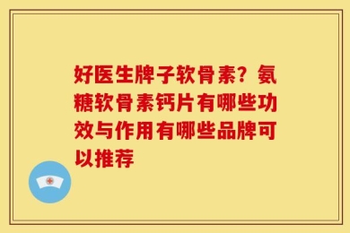 好医生牌子软骨素？氨糖软骨素钙片有哪些功效与作用有哪些品牌可以推荐