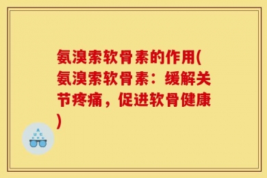 氨溴索软骨素的作用(氨溴索软骨素：缓解关节疼痛，促进软骨健康)