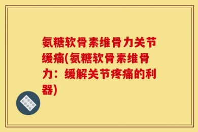 氨糖软骨素维骨力关节缓痛(氨糖软骨素维骨力：缓解关节疼痛的利器)