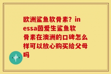 欧洲鲨鱼软骨素？inessa茵爱生鲨鱼软骨素在澳洲的口碑怎么样可以放心购买给父母吗