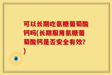 可以长期吃氨糖葡萄酸钙吗(长期服用氨糖葡萄酸钙是否安全有效？)