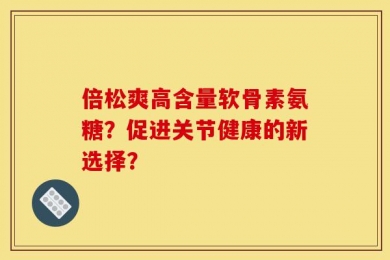 倍松爽高含量软骨素氨糖？促进关节健康的新选择？