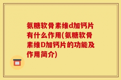 氨糖软骨素维d加钙片有什么作用(氨糖软骨素维D加钙片的功能及作用简介)