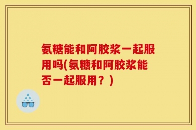 氨糖能和阿胶浆一起服用吗(氨糖和阿胶浆能否一起服用？)