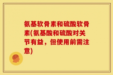 氨基软骨素和硫酸软骨素(氨基酸和硫酸对关节有益，但使用前需注意)