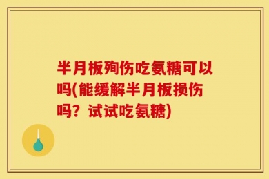 半月板殉伤吃氨糖可以吗(能缓解半月板损伤吗？试试吃氨糖)