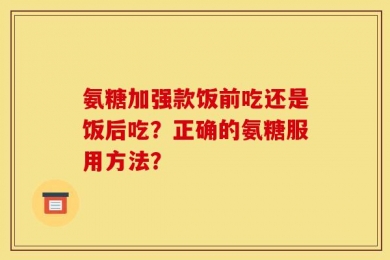 氨糖加强款饭前吃还是饭后吃？正确的氨糖服用方法？