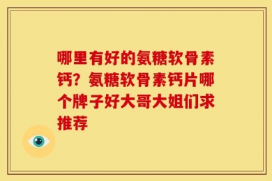 哪里有好的氨糖软骨素钙？氨糖软骨素钙片哪个牌子好大哥大姐们求推荐