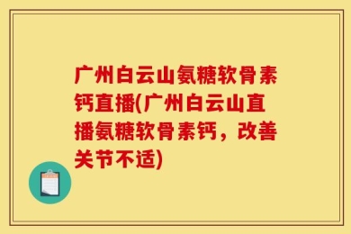 广州白云山氨糖软骨素钙直播(广州白云山直播氨糖软骨素钙，改善关节不适)