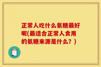 正常人吃什么氨糖最好呢(最适合正常人食用的氨糖来源是什么？)