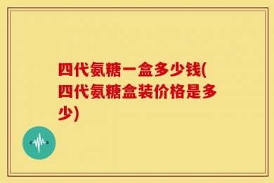 四代氨糖一盒多少钱(四代氨糖盒装价格是多少)