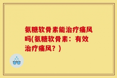 氨糖软骨素能治疗痛风吗(氨糖软骨素：有效治疗痛风？)