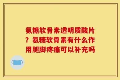 氨糖软骨素透明质酸片？氨糖软骨素有什么作用腿脚疼痛可以补充吗