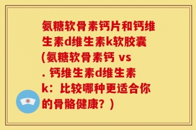 氨糖软骨素钙片和钙维生素d维生素k软胶囊(氨糖软骨素钙 vs. 钙维生素d维生素k：比较哪种更适合你的骨骼健康？)