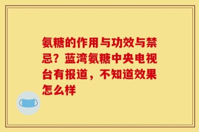 氨糖的作用与功效与禁忌？蓝湾氨糖中央电视台有报道，不知道效果怎么样