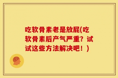 吃软骨素老是放屁(吃软骨素后产气严重？试试这些方法解决吧！)