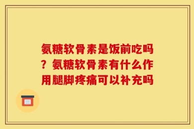 氨糖软骨素是饭前吃吗？氨糖软骨素有什么作用腿脚疼痛可以补充吗