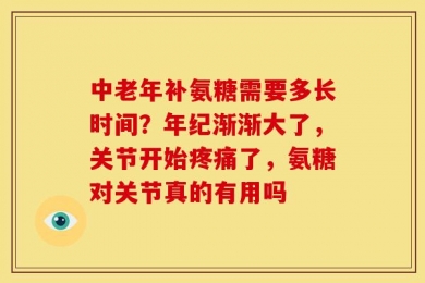 中老年补氨糖需要多长时间？年纪渐渐大了，关节开始疼痛了，氨糖对关节真的有用吗