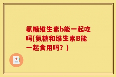 氨糖维生素b能一起吃吗(氨糖和维生素B能一起食用吗？)