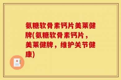 氨糖软骨素钙片美莱健牌(氨糖软骨素钙片，美莱健牌，维护关节健康)