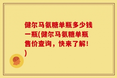 健尔马氨糖单瓶多少钱一瓶(健尔马氨糖单瓶售价查询，快来了解！)