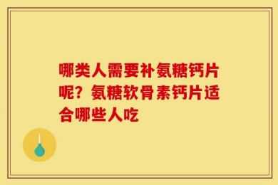 哪类人需要补氨糖钙片呢？氨糖软骨素钙片适合哪些人吃