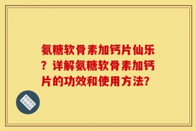 氨糖软骨素加钙片仙乐？详解氨糖软骨素加钙片的功效和使用方法？