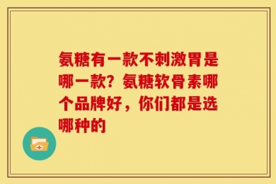 氨糖有一款不刺激胃是哪一款？氨糖软骨素哪个品牌好，你们都是选哪种的