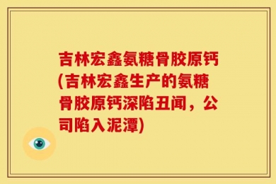 吉林宏鑫氨糖骨胶原钙(吉林宏鑫生产的氨糖骨胶原钙深陷丑闻，公司陷入泥潭)