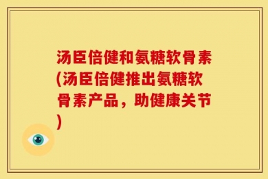 汤臣倍健和氨糖软骨素(汤臣倍健推出氨糖软骨素产品，助健康关节)