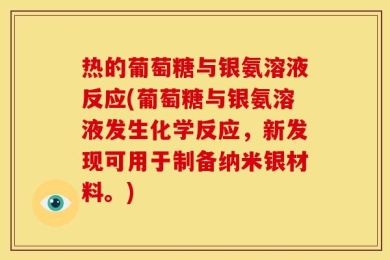热的葡萄糖与银氨溶液反应(葡萄糖与银氨溶液发生化学反应，新发现可用于制备纳米银材料。)
