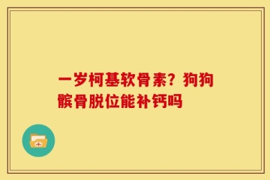 一岁柯基软骨素？狗狗髌骨脱位能补钙吗