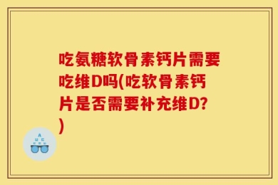 吃氨糖软骨素钙片需要吃维D吗(吃软骨素钙片是否需要补充维D？)
