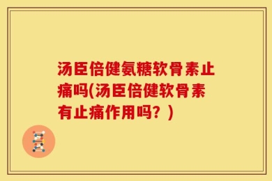 汤臣倍健氨糖软骨素止痛吗(汤臣倍健软骨素有止痛作用吗？)