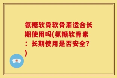 氨糖软骨软骨素适合长期使用吗(氨糖软骨素：长期使用是否安全？)