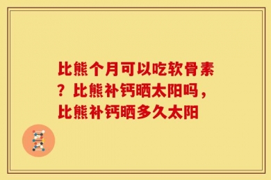 比熊个月可以吃软骨素？比熊补钙晒太阳吗，比熊补钙晒多久太阳