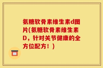 氨糖软骨素维生素d图片(氨糖软骨素维生素D，针对关节健康的全方位配方！)