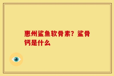 惠州鲨鱼软骨素？鲨骨钙是什么