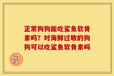 正常狗狗能吃鲨鱼软骨素吗？对海鲜过敏的狗狗可以吃鲨鱼软骨素吗