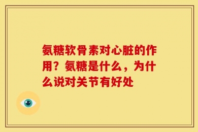 氨糖软骨素对心脏的作用？氨糖是什么，为什么说对关节有好处