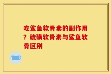 吃鲨鱼软骨素的副作用？硫磺软骨素与鲨鱼软骨区别