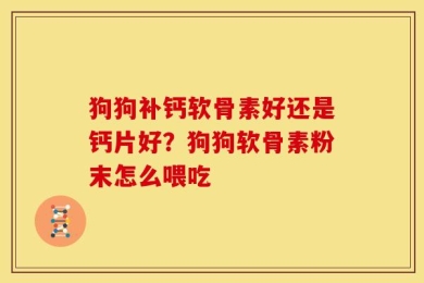 狗狗补钙软骨素好还是钙片好？狗狗软骨素粉末怎么喂吃