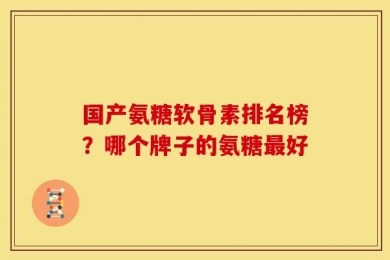 国产氨糖软骨素排名榜？哪个牌子的氨糖最好