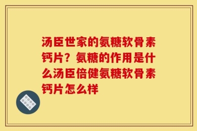 汤臣世家的氨糖软骨素钙片？氨糖的作用是什么汤臣倍健氨糖软骨素钙片怎么样