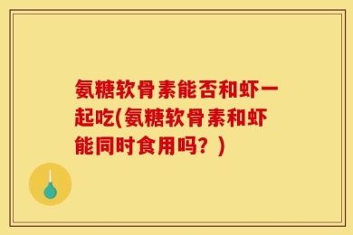 氨糖软骨素能否和虾一起吃(氨糖软骨素和虾能同时食用吗？)